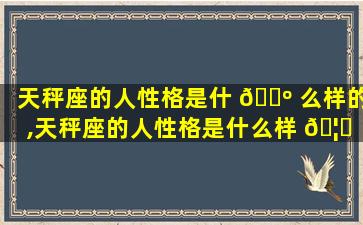 天秤座的人性格是什 🌺 么样的,天秤座的人性格是什么样 🦊 的女生